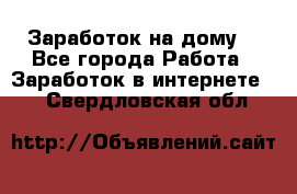 Заработок на дому! - Все города Работа » Заработок в интернете   . Свердловская обл.